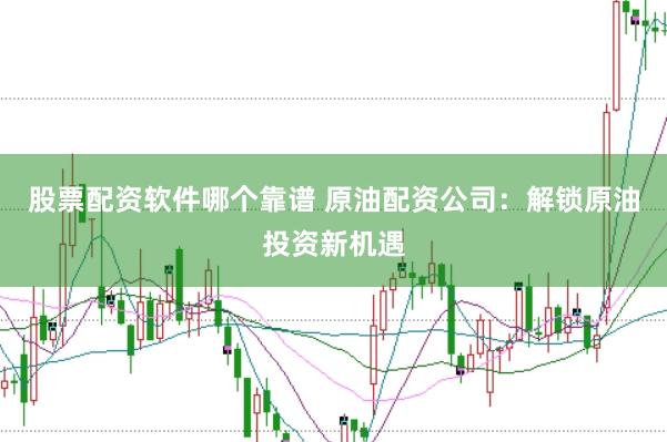 股票配资软件哪个靠谱 原油配资公司：解锁原油投资新机遇