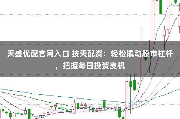 天盛优配官网入口 按天配资：轻松撬动股市杠杆，把握每日投资良机