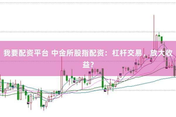 我要配资平台 中金所股指配资：杠杆交易，放大收益？