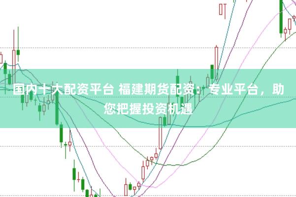 国内十大配资平台 福建期货配资：专业平台，助您把握投资机遇