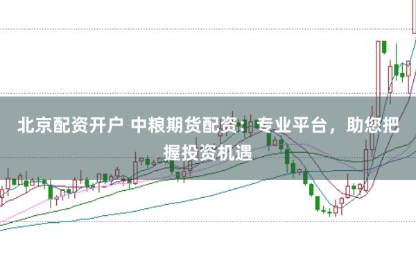 北京配资开户 中粮期货配资：专业平台，助您把握投资机遇