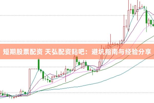 短期股票配资 天弘配资贴吧：避坑指南与经验分享