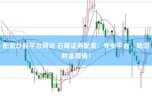 配资炒股平台网站 石碣证券配资：专业平台，助您财富增值！