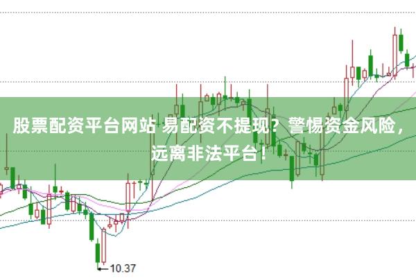 股票配资平台网站 易配资不提现？警惕资金风险，远离非法平台！