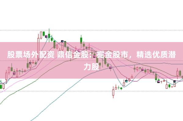 股票场外配资 鼎信金股：掘金股市，精选优质潜力股