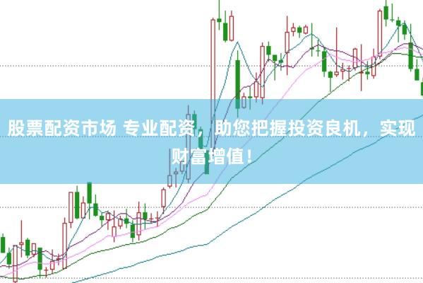 股票配资市场 专业配资，助您把握投资良机，实现财富增值！