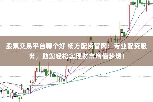 股票交易平台哪个好 杨方配资官网：专业配资服务，助您轻松实现财富增值梦想！