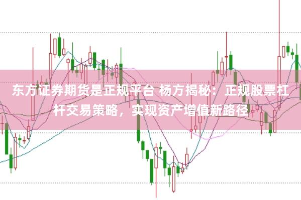 东方证券期货是正规平台 杨方揭秘：正规股票杠杆交易策略，实现资产增值新路径