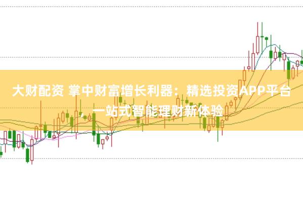 大财配资 掌中财富增长利器：精选投资APP平台，一站式智能理财新体验