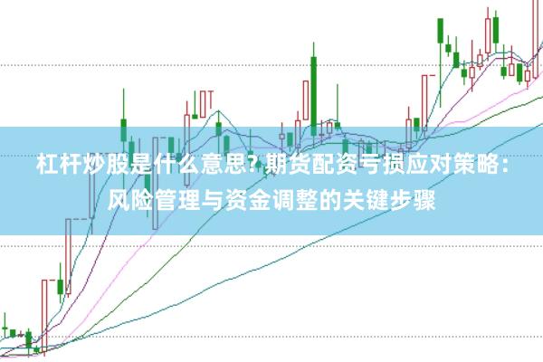 杠杆炒股是什么意思? 期货配资亏损应对策略：风险管理与资金调整的关键步骤