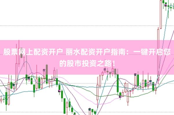 股票网上配资开户 丽水配资开户指南：一键开启您的股市投资之路！