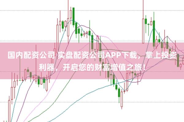 国内配资公司 实盘配资公司APP下载，掌上投资利器，开启您的财富增值之旅！
