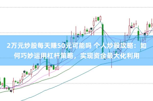 2万元炒股每天赚50元可能吗 个人炒股攻略：如何巧妙运用杠杆策略，实现资金最大化利用