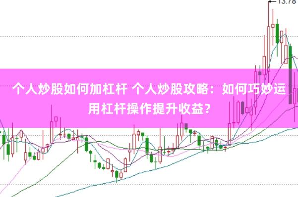 个人炒股如何加杠杆 个人炒股攻略：如何巧妙运用杠杆操作提升收益？