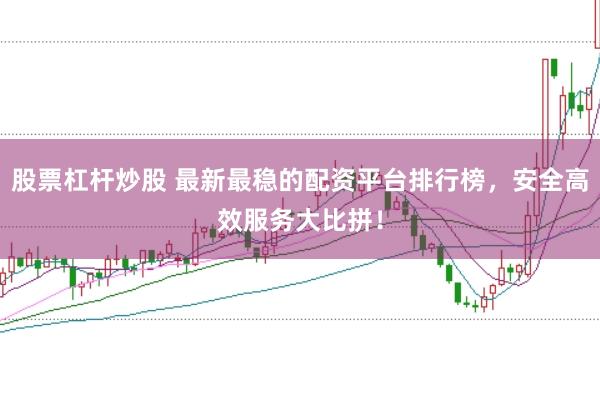 股票杠杆炒股 最新最稳的配资平台排行榜，安全高效服务大比拼！