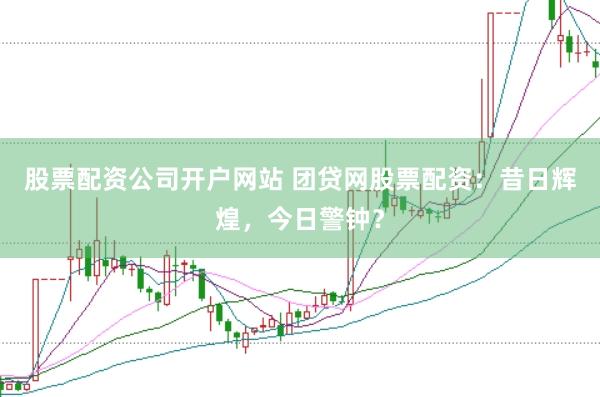 股票配资公司开户网站 团贷网股票配资：昔日辉煌，今日警钟？