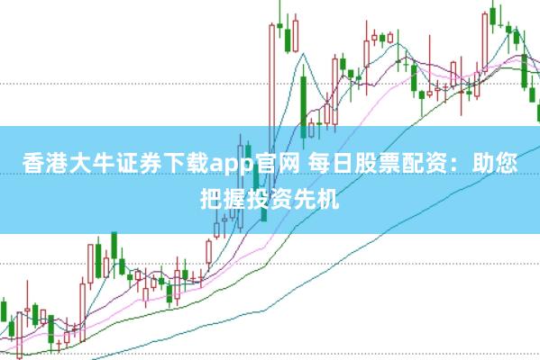 香港大牛证券下载app官网 每日股票配资：助您把握投资先机