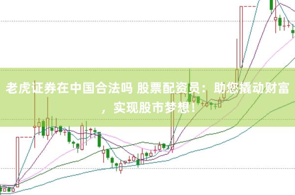 老虎证券在中国合法吗 股票配资员：助您撬动财富，实现股市梦想！