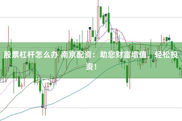 股票杠杆怎么办 南京配资：助您财富增值，轻松投资！