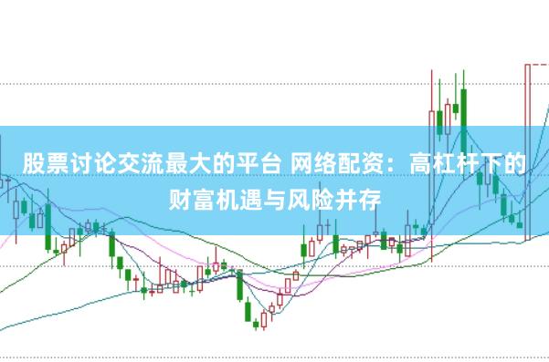 股票讨论交流最大的平台 网络配资：高杠杆下的财富机遇与风险并存
