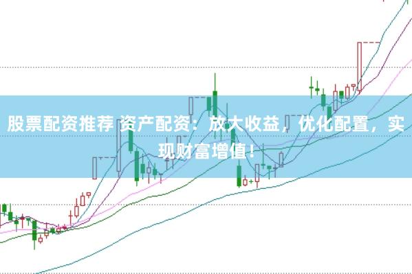 股票配资推荐 资产配资：放大收益，优化配置，实现财富增值！