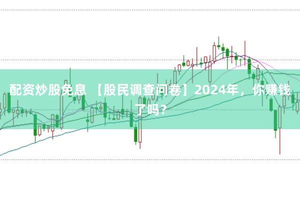 配资炒股免息 【股民调查问卷】2024年，你赚钱了吗？