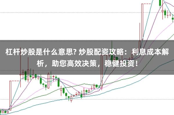 杠杆炒股是什么意思? 炒股配资攻略：利息成本解析，助您高效决策，稳健投资！