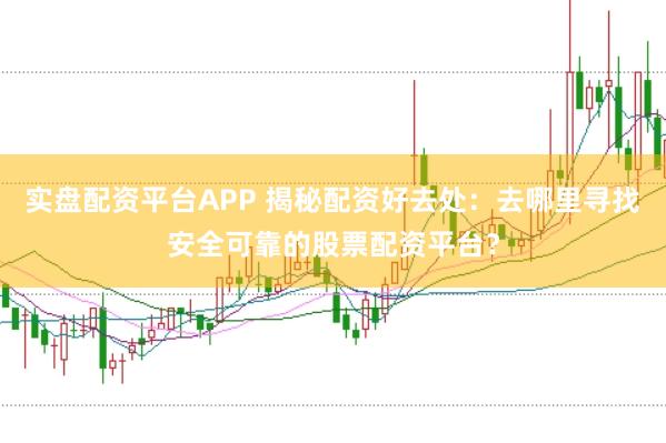 实盘配资平台APP 揭秘配资好去处：去哪里寻找安全可靠的股票配资平台？
