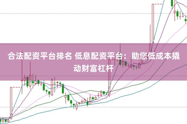 合法配资平台排名 低息配资平台：助您低成本撬动财富杠杆