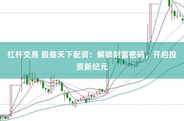 杠杆交易 股临天下配资：解锁财富密码，开启投资新纪元
