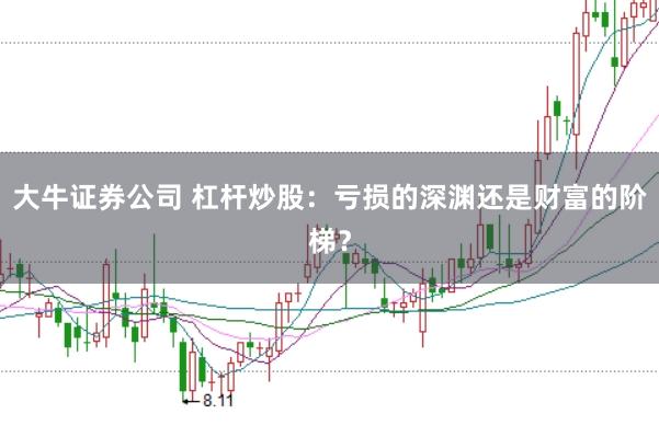 大牛证券公司 杠杆炒股：亏损的深渊还是财富的阶梯？