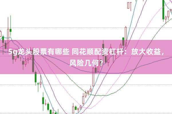 5g龙头股票有哪些 同花顺配资杠杆：放大收益，风险几何？