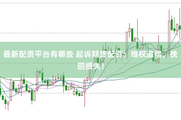 最新配资平台有哪些 起诉期货配资：维权追偿，挽回损失！