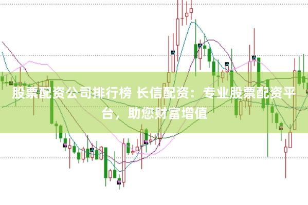 股票配资公司排行榜 长信配资：专业股票配资平台，助您财富增值