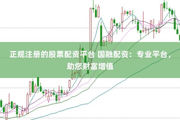 正规注册的股票配资平台 国融配资：专业平台，助您财富增值