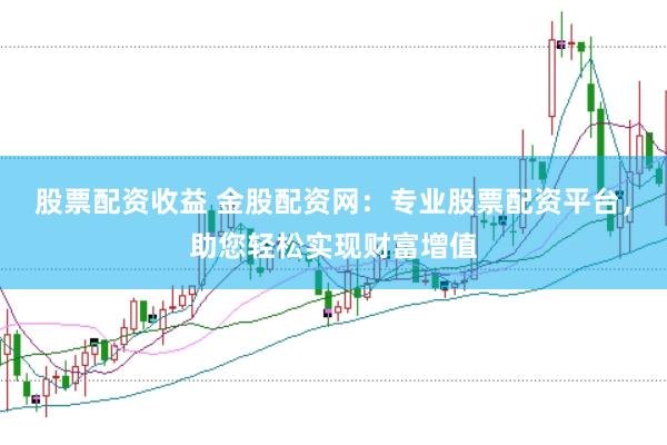 股票配资收益 金股配资网：专业股票配资平台，助您轻松实现财富增值