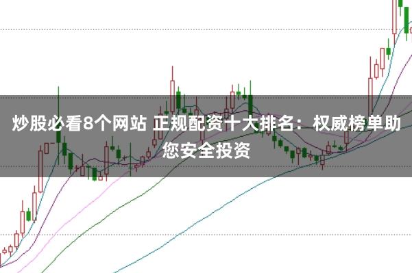 炒股必看8个网站 正规配资十大排名：权威榜单助您安全投资