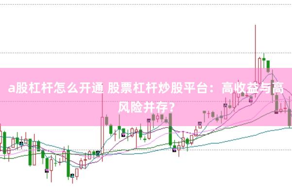 a股杠杆怎么开通 股票杠杆炒股平台：高收益与高风险并存？