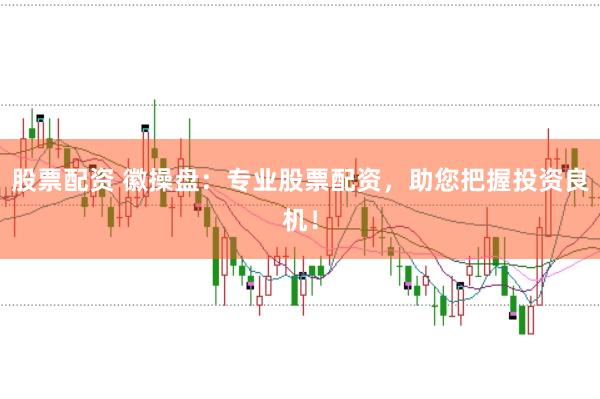股票配资 徽操盘：专业股票配资，助您把握投资良机！