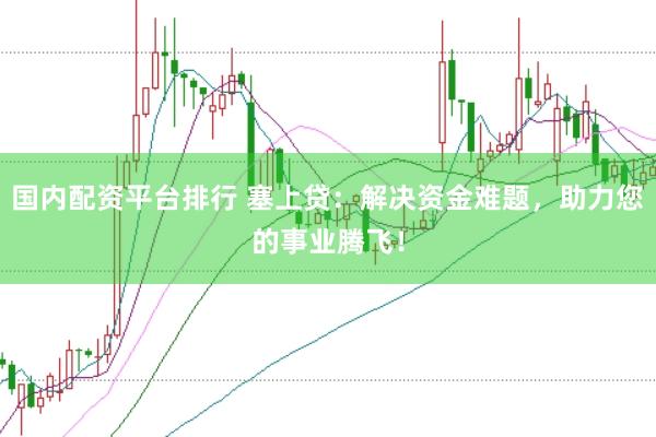 国内配资平台排行 塞上贷：解决资金难题，助力您的事业腾飞！