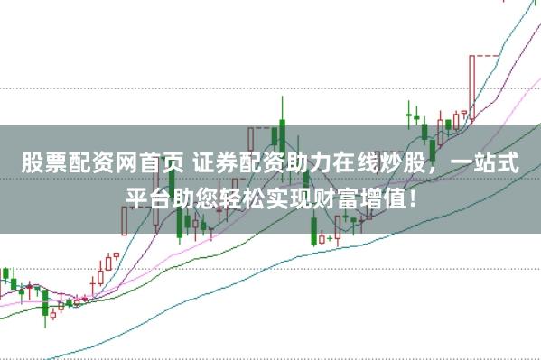 股票配资网首页 证券配资助力在线炒股，一站式平台助您轻松实现财富增值！
