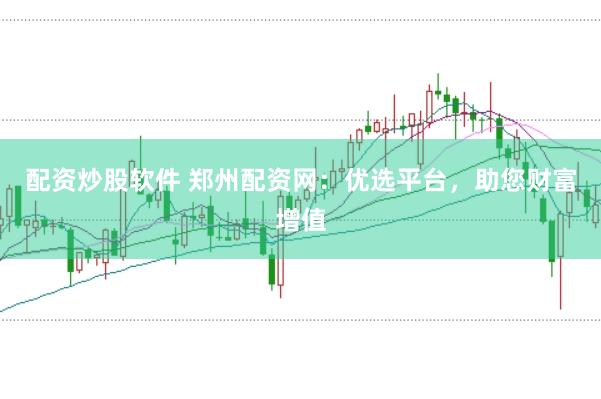 配资炒股软件 郑州配资网：优选平台，助您财富增值