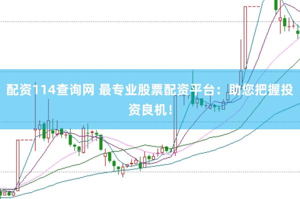 配资114查询网 最专业股票配资平台：助您把握投资良机！