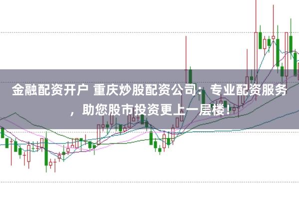 金融配资开户 重庆炒股配资公司：专业配资服务，助您股市投资更上一层楼！
