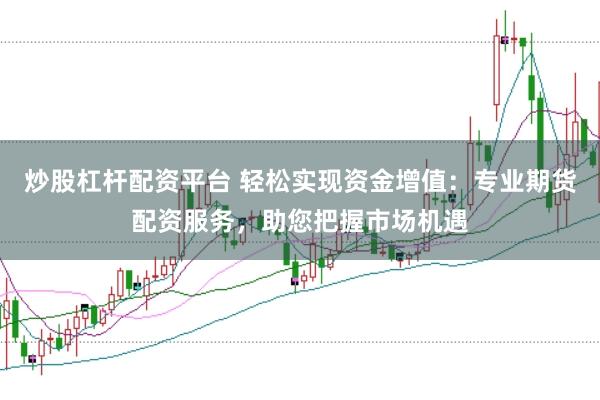 炒股杠杆配资平台 轻松实现资金增值：专业期货配资服务，助您把握市场机遇