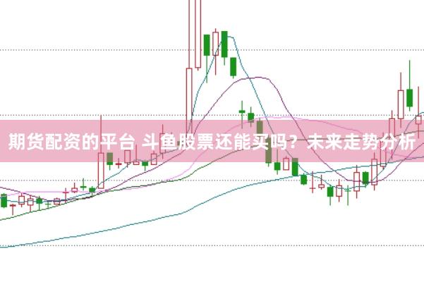 期货配资的平台 斗鱼股票还能买吗？未来走势分析