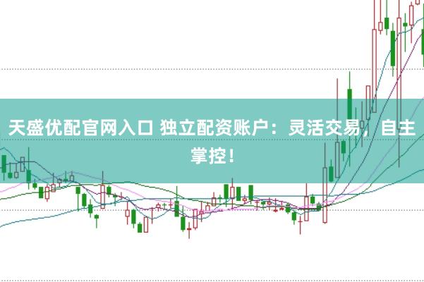 天盛优配官网入口 独立配资账户：灵活交易，自主掌控！