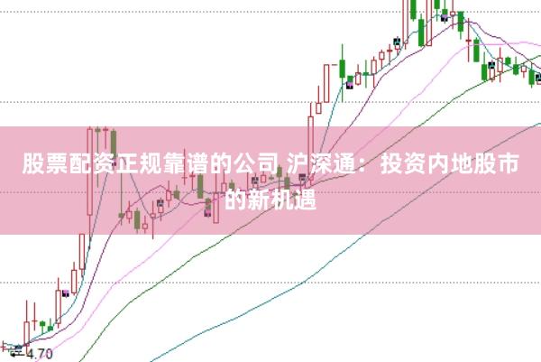 股票配资正规靠谱的公司 沪深通：投资内地股市的新机遇