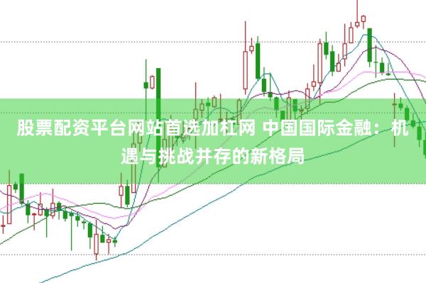 股票配资平台网站首选加杠网 中国国际金融：机遇与挑战并存的新格局