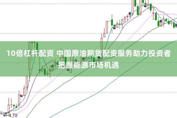 10倍杠杆配资 中国原油期货配资服务助力投资者把握能源市场机遇